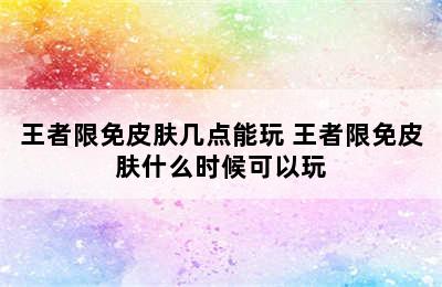 王者限免皮肤几点能玩 王者限免皮肤什么时候可以玩